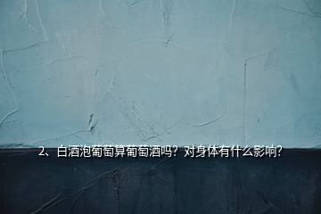 2、白酒泡葡萄算葡萄酒嗎？對身體有什么影響？