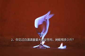 2、你見過白酒酒量最大的女性嗎，她能喝多少斤？