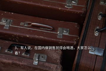 3、有人說(shuō)，在國(guó)內(nèi)做銷售就得會(huì)喝酒，大家怎么看？