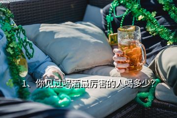 1、你見過(guò)喝酒最厲害的人喝多少？