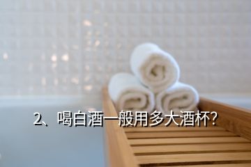 2、喝白酒一般用多大酒杯？