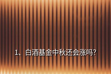 1、白酒基金中秋還會漲嗎？
