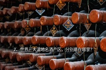 2、世界三大濕地名酒產區(qū)，分別是在哪里？