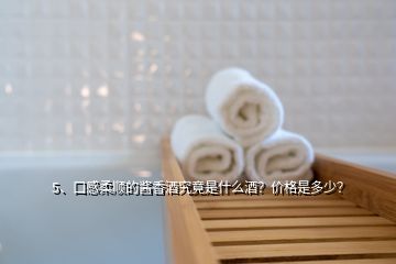 5、口感柔順的醬香酒究竟是什么酒？?jī)r(jià)格是多少？