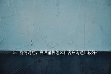 5、疫情時(shí)期，白酒銷售怎么和客戶溝通比較好？
