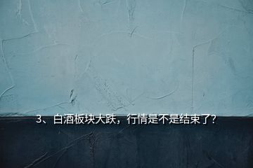 3、白酒板塊大跌，行情是不是結(jié)束了？