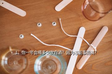 1、你一年會喝多少次白酒？因為哪些事而喝？