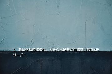1、我是做純糧燒酒的，為什么市場有些白酒可以做到4元錢一斤？