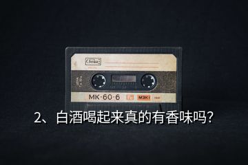 2、白酒喝起來真的有香味嗎？