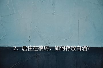 2、居住在樓房，如何存放白酒？
