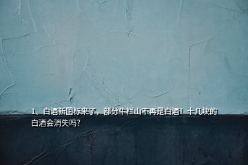 1、白酒新國(guó)標(biāo)來了，部分牛欄山不再是白酒！十幾塊的白酒會(huì)消失嗎？