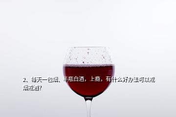 2、每天一包煙、半瓶白酒，上癮，有什么好辦法可以戒煙戒酒？