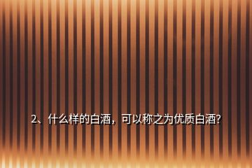 2、什么樣的白酒，可以稱之為優(yōu)質白酒？