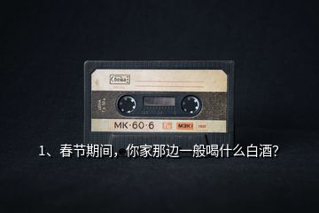1、春節(jié)期間，你家那邊一般喝什么白酒？