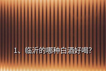 1、臨沂的哪種白酒好喝？