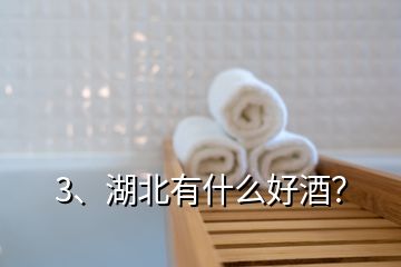 3、湖北有什么好酒？