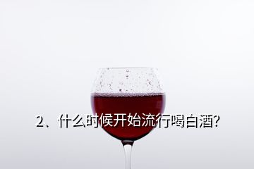 2、什么時(shí)候開始流行喝白酒？