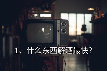 1、什么東西解酒最快？