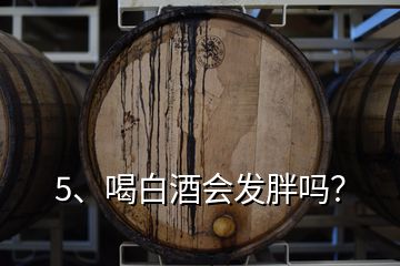 5、喝白酒會(huì)發(fā)胖嗎？