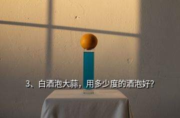 3、白酒泡大蒜，用多少度的酒泡好？