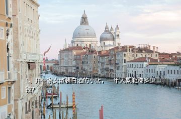 1、開一家賣散裝白酒的小店，一年大概能賺多少錢？