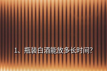 1、瓶裝白酒能放多長時間？