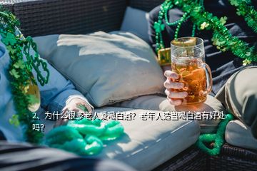 2、為什么很多老人愛喝白酒？老年人適當(dāng)喝白酒有好處嗎？