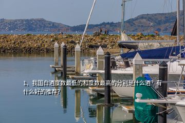 1、我國(guó)白酒度數(shù)最低的和度數(shù)最高的分別是什么酒？有什么好的推薦？