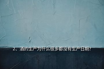 2、酒的生產(chǎn)為什么很多都沒(méi)有生產(chǎn)日期？