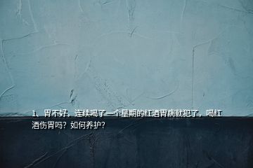 1、胃不好，連續(xù)喝了一個(gè)星期的紅酒胃病就犯了，喝紅酒傷胃嗎？如何養(yǎng)護(hù)？