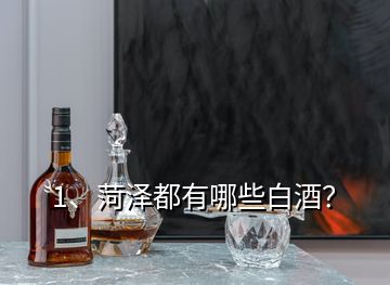 1、菏澤都有哪些白酒？