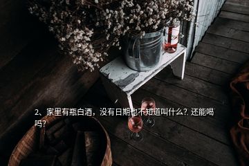 2、家里有瓶白酒，沒有日期也不知道叫什么？還能喝嗎？