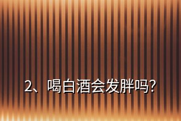 2、喝白酒會發(fā)胖嗎？