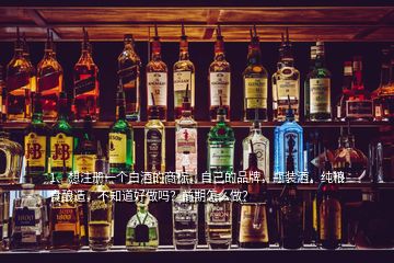 1、想注冊(cè)一個(gè)白酒的商標(biāo)，自己的品牌，瓶裝酒，純糧食釀造，不知道好做嗎？前期怎么做？