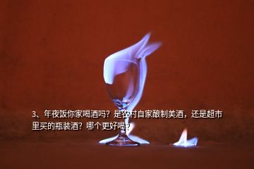 3、年夜飯你家喝酒嗎？是農(nóng)村自家釀制美酒，還是超市里買的瓶裝酒？哪個(gè)更好喝？