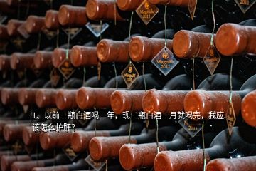 1、以前一瓶白酒喝一年，現(xiàn)一瓶白酒一月就喝完，我應(yīng)該怎么護肝？