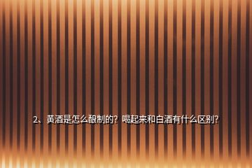 2、黃酒是怎么釀制的？喝起來(lái)和白酒有什么區(qū)別？