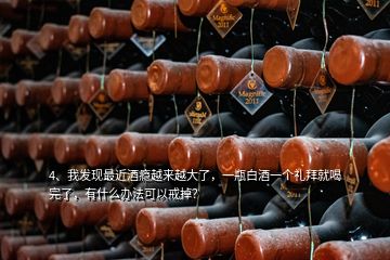 4、我發(fā)現(xiàn)最近酒癮越來(lái)越大了，一瓶白酒一個(gè)禮拜就喝完了，有什么辦法可以戒掉？