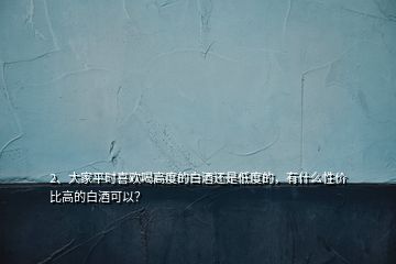 2、大家平時喜歡喝高度的白酒還是低度的，有什么性價比高的白酒可以？