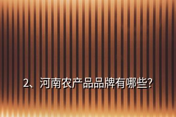 2、河南農(nóng)產(chǎn)品品牌有哪些？