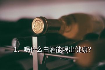 1、喝什么白酒能喝出健康？