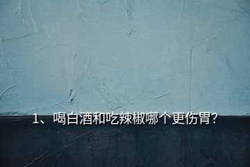 1、喝白酒和吃辣椒哪個更傷胃？