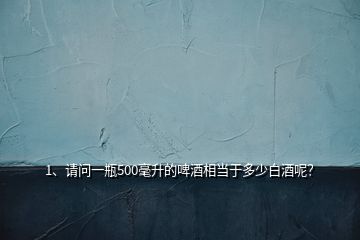 1、請問一瓶500毫升的啤酒相當(dāng)于多少白酒呢？