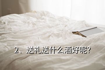 2、送禮送什么酒好呢？
