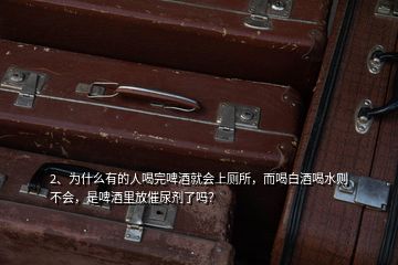 2、為什么有的人喝完啤酒就會(huì)上廁所，而喝白酒喝水則不會(huì)，是啤酒里放催尿劑了嗎？