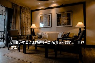 2、白酒中最健康的是哪一款酒?真正有益健康！哪種香型？