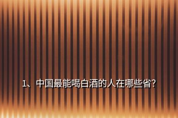 1、中國最能喝白酒的人在哪些??？