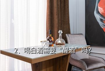 2、喝白酒需要“醒酒”嗎？