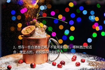 2、想存一些白酒自己喝，不是用來投資，哪種酒比較適合，便宜點(diǎn)的，如何保存比較好？