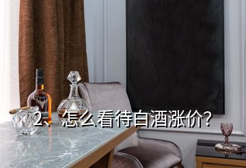 2、怎么看待白酒漲價？